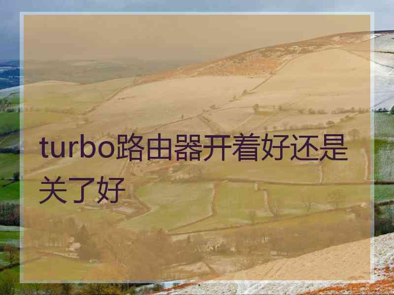 turbo路由器开着好还是关了好