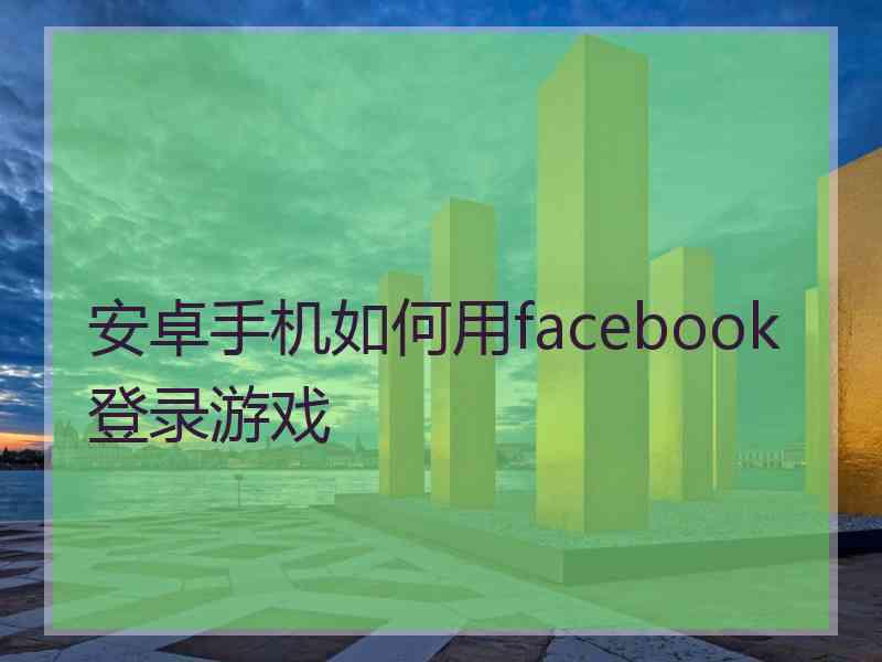 安卓手机如何用facebook登录游戏