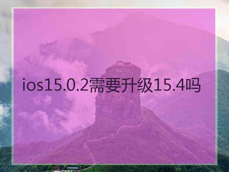 ios15.0.2需要升级15.4吗