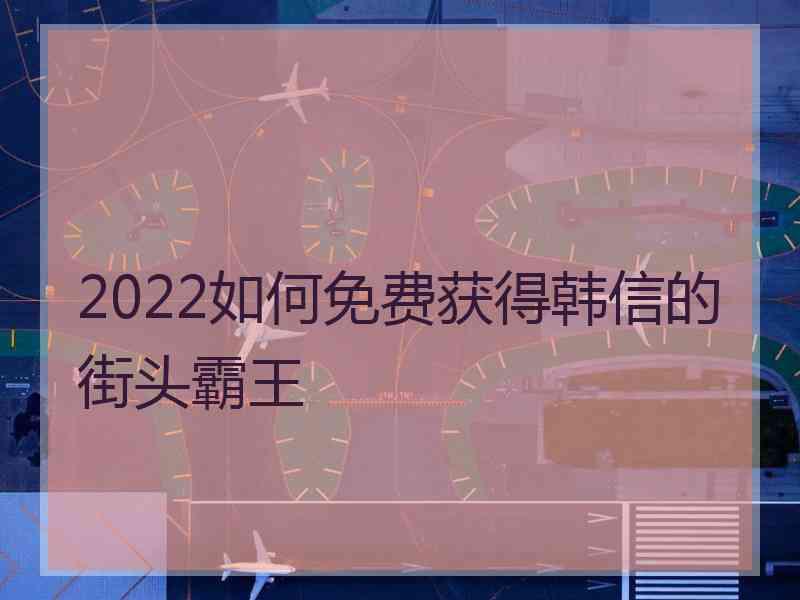 2022如何免费获得韩信的街头霸王