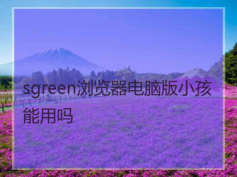 sgreen浏览器电脑版小孩能用吗