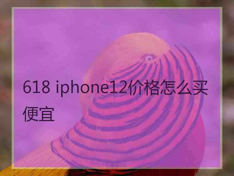 618 iphone12价格怎么买便宜