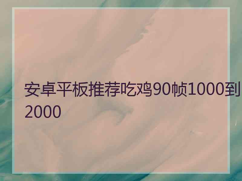 安卓平板推荐吃鸡90帧1000到2000