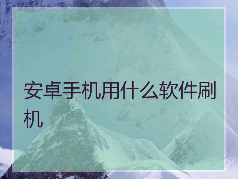 安卓手机用什么软件刷机