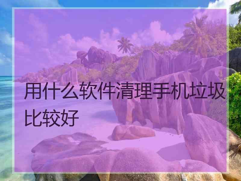 用什么软件清理手机垃圾比较好