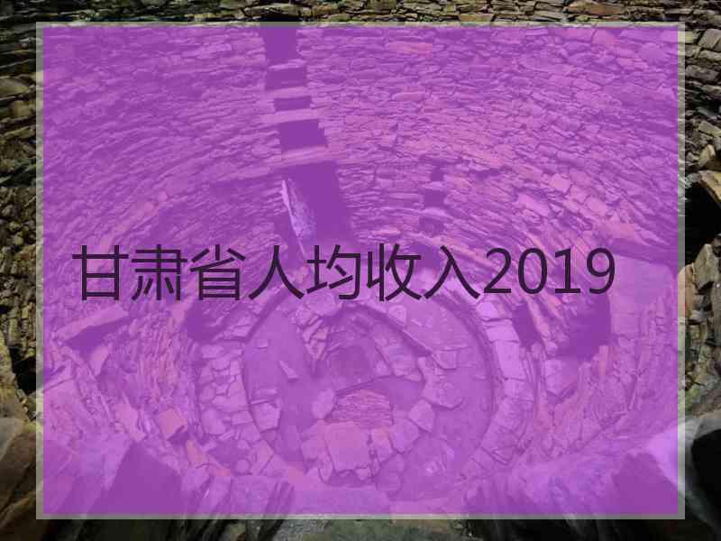 甘肃省人均收入2019