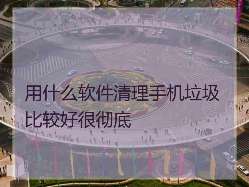 用什么软件清理手机垃圾比较好很彻底