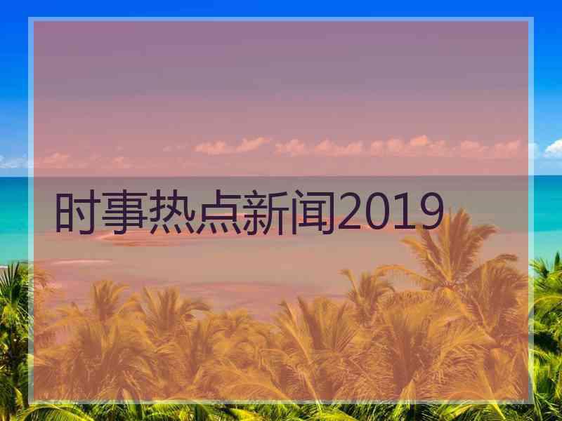 时事热点新闻2019