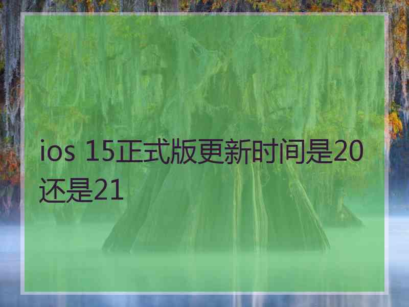 ios 15正式版更新时间是20还是21