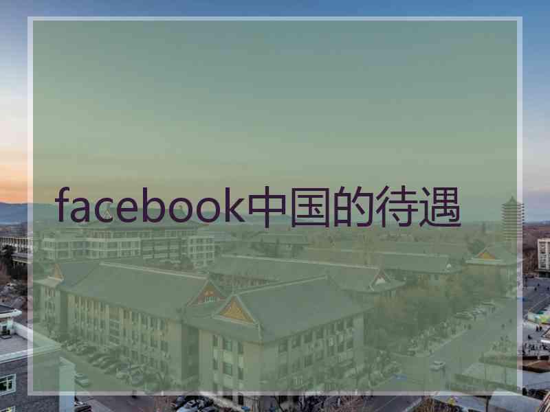 facebook中国的待遇