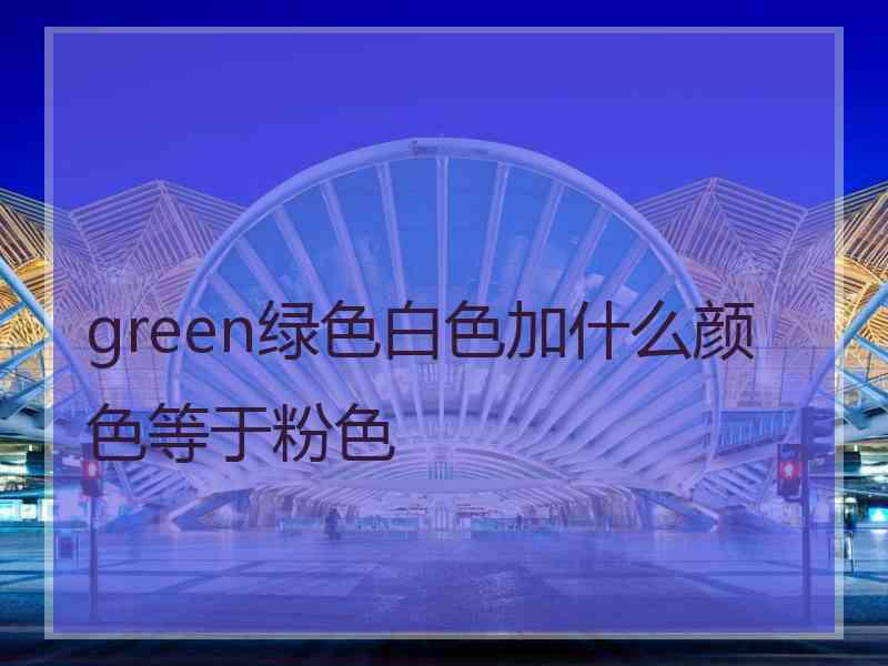 green绿色白色加什么颜色等于粉色