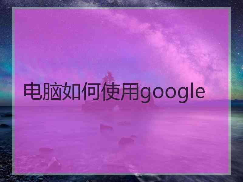 电脑如何使用google