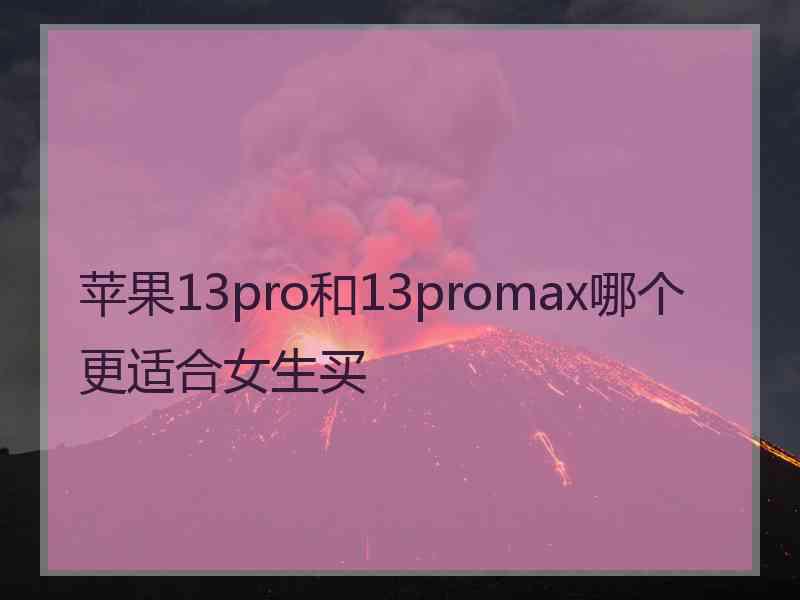 苹果13pro和13promax哪个更适合女生买