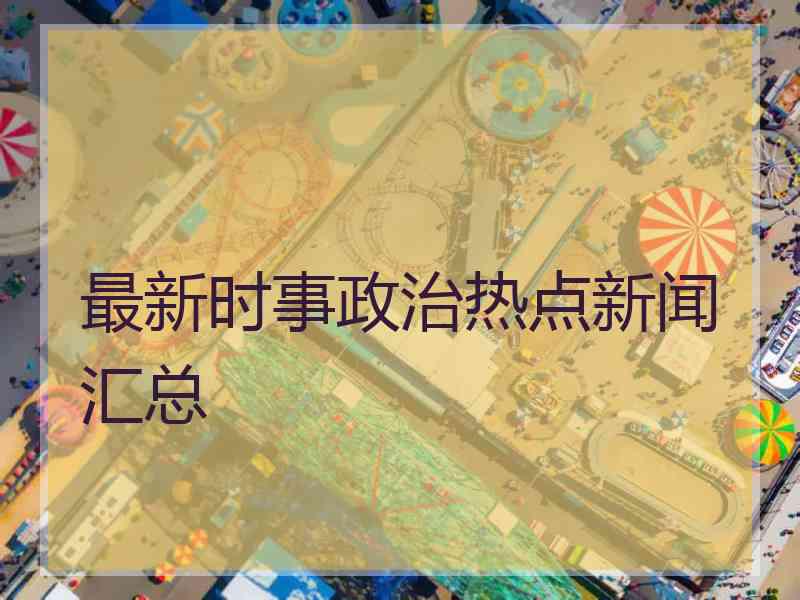 最新时事政治热点新闻汇总