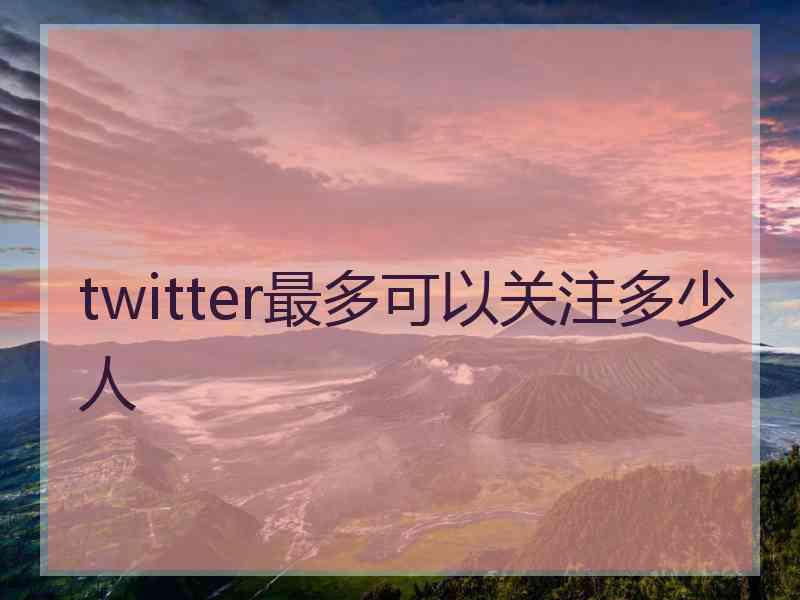 twitter最多可以关注多少人