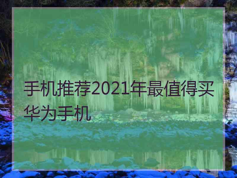 手机推荐2021年最值得买华为手机